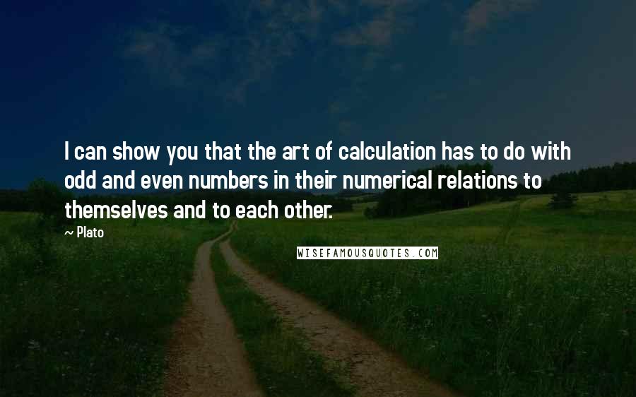 Plato Quotes: I can show you that the art of calculation has to do with odd and even numbers in their numerical relations to themselves and to each other.