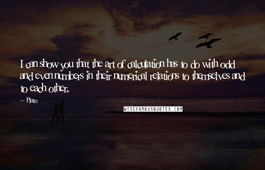Plato Quotes: I can show you that the art of calculation has to do with odd and even numbers in their numerical relations to themselves and to each other.