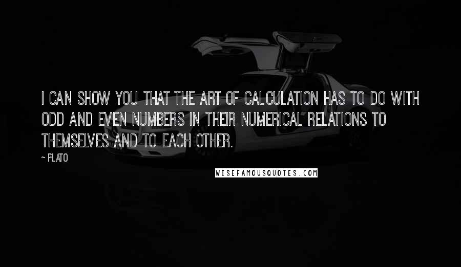 Plato Quotes: I can show you that the art of calculation has to do with odd and even numbers in their numerical relations to themselves and to each other.