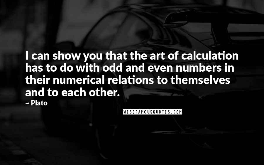 Plato Quotes: I can show you that the art of calculation has to do with odd and even numbers in their numerical relations to themselves and to each other.