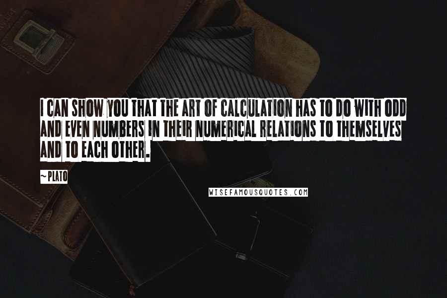 Plato Quotes: I can show you that the art of calculation has to do with odd and even numbers in their numerical relations to themselves and to each other.