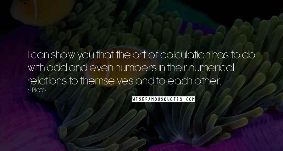 Plato Quotes: I can show you that the art of calculation has to do with odd and even numbers in their numerical relations to themselves and to each other.