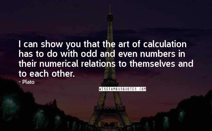 Plato Quotes: I can show you that the art of calculation has to do with odd and even numbers in their numerical relations to themselves and to each other.