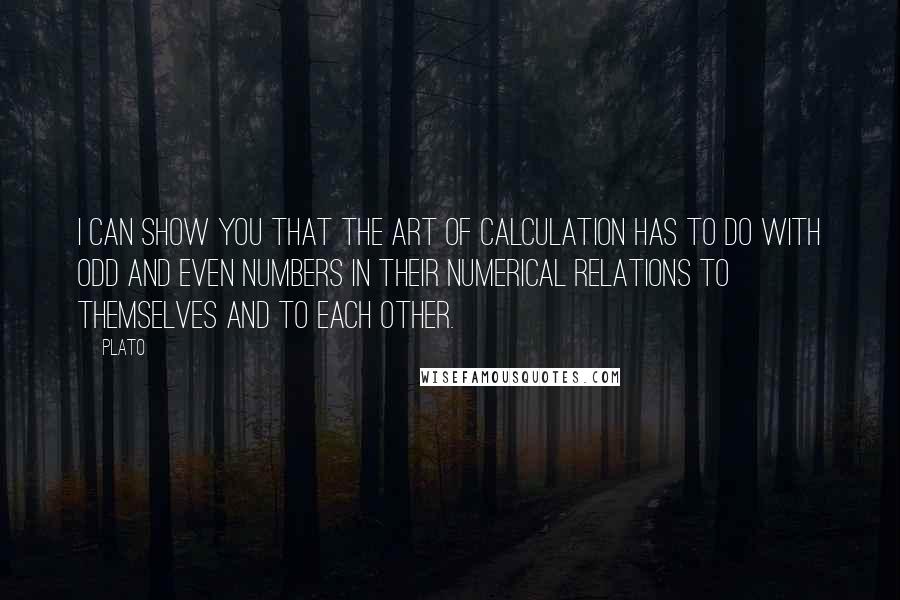 Plato Quotes: I can show you that the art of calculation has to do with odd and even numbers in their numerical relations to themselves and to each other.