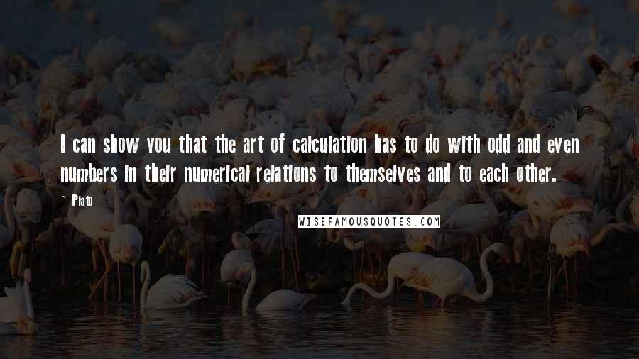 Plato Quotes: I can show you that the art of calculation has to do with odd and even numbers in their numerical relations to themselves and to each other.