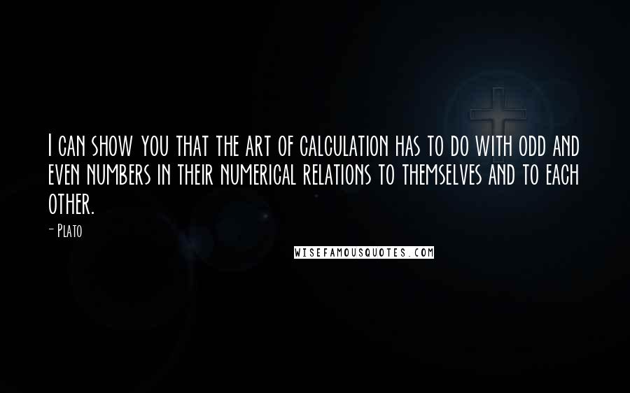 Plato Quotes: I can show you that the art of calculation has to do with odd and even numbers in their numerical relations to themselves and to each other.