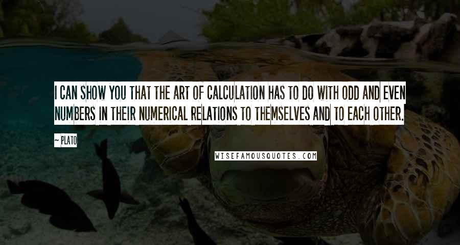 Plato Quotes: I can show you that the art of calculation has to do with odd and even numbers in their numerical relations to themselves and to each other.