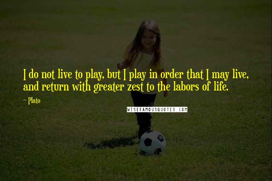 Plato Quotes: I do not live to play, but I play in order that I may live, and return with greater zest to the labors of life.