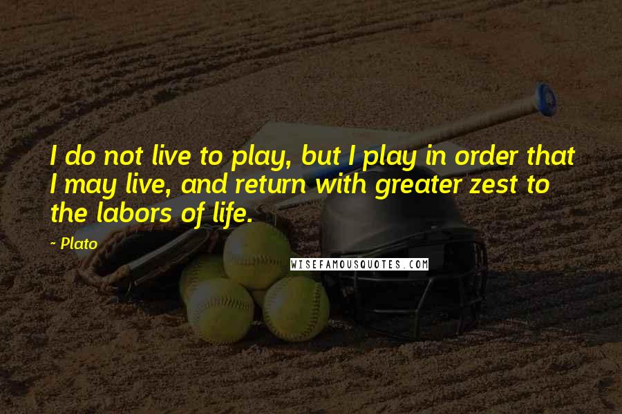 Plato Quotes: I do not live to play, but I play in order that I may live, and return with greater zest to the labors of life.