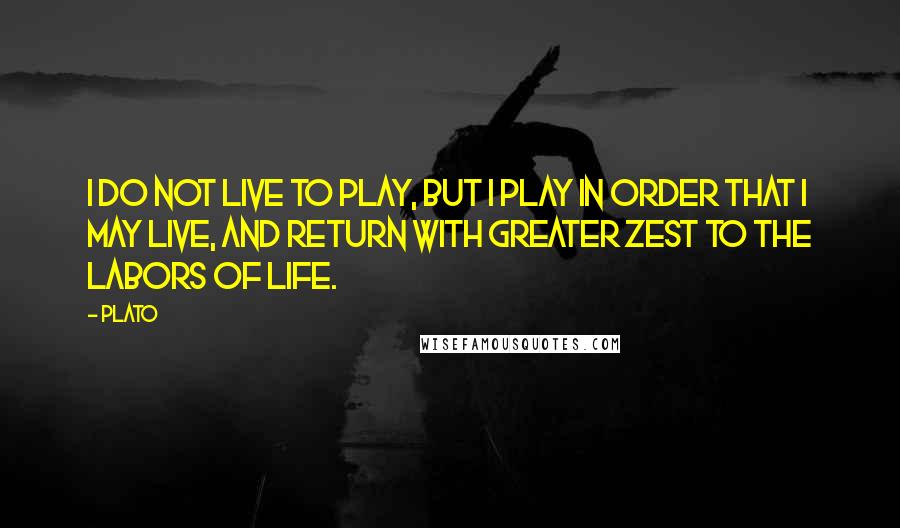 Plato Quotes: I do not live to play, but I play in order that I may live, and return with greater zest to the labors of life.