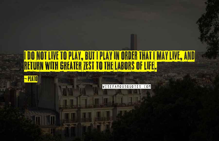 Plato Quotes: I do not live to play, but I play in order that I may live, and return with greater zest to the labors of life.