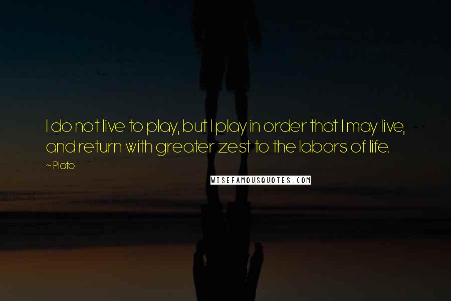 Plato Quotes: I do not live to play, but I play in order that I may live, and return with greater zest to the labors of life.