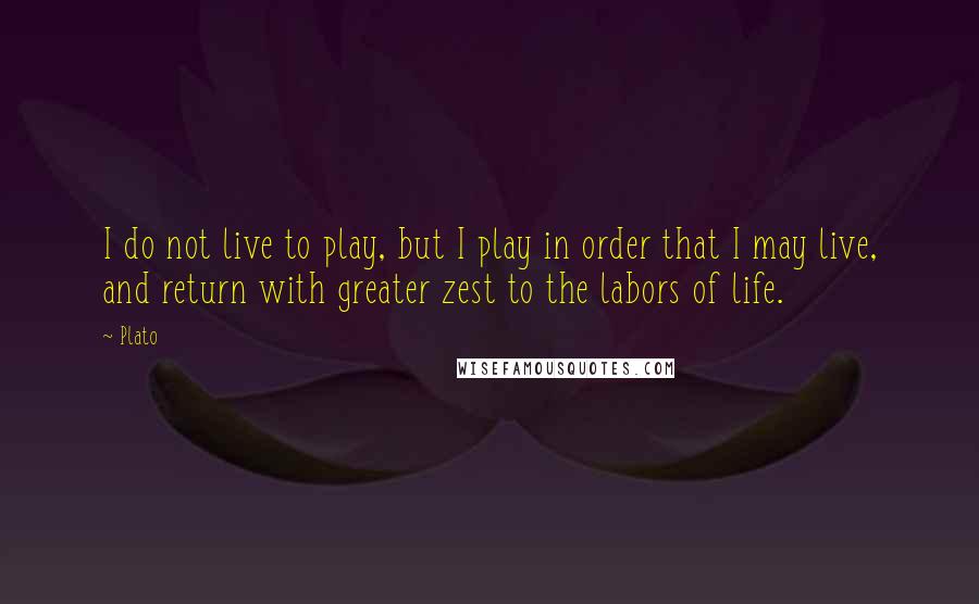 Plato Quotes: I do not live to play, but I play in order that I may live, and return with greater zest to the labors of life.