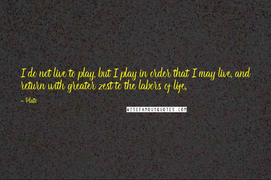 Plato Quotes: I do not live to play, but I play in order that I may live, and return with greater zest to the labors of life.