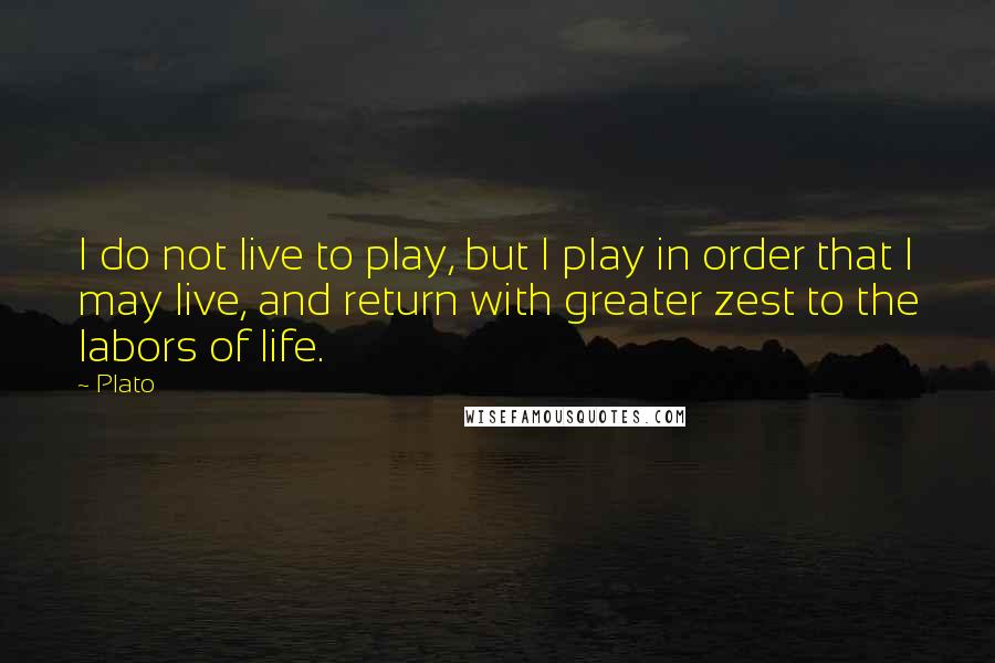 Plato Quotes: I do not live to play, but I play in order that I may live, and return with greater zest to the labors of life.