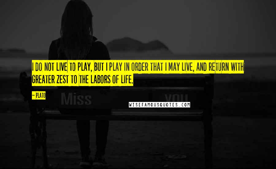 Plato Quotes: I do not live to play, but I play in order that I may live, and return with greater zest to the labors of life.