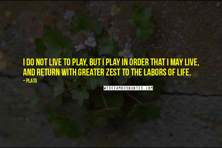 Plato Quotes: I do not live to play, but I play in order that I may live, and return with greater zest to the labors of life.