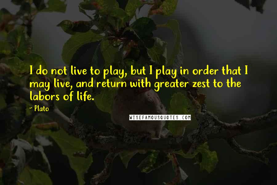 Plato Quotes: I do not live to play, but I play in order that I may live, and return with greater zest to the labors of life.