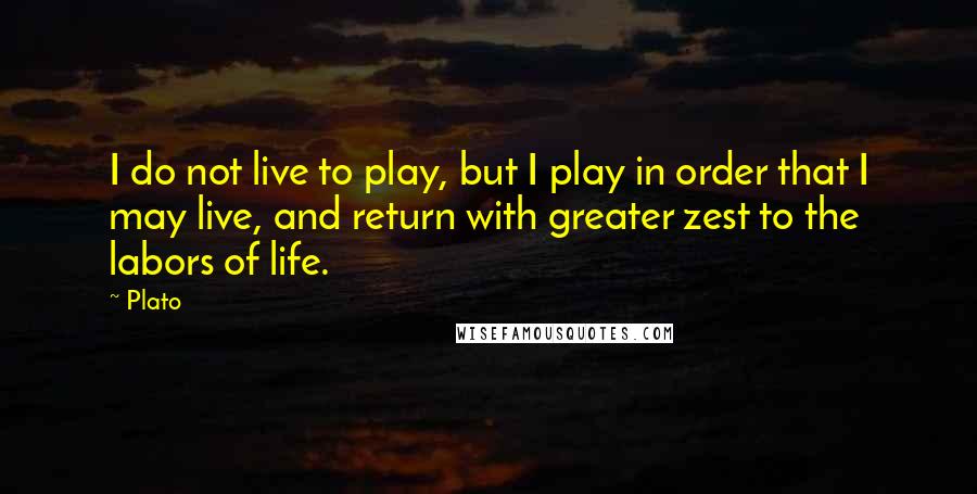 Plato Quotes: I do not live to play, but I play in order that I may live, and return with greater zest to the labors of life.