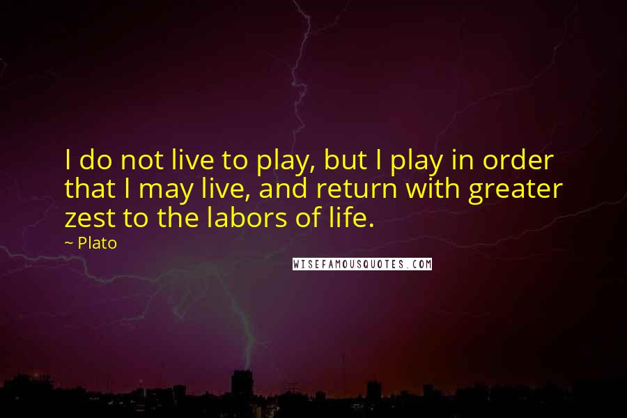 Plato Quotes: I do not live to play, but I play in order that I may live, and return with greater zest to the labors of life.