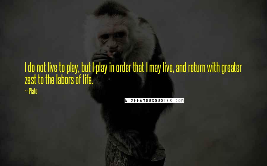 Plato Quotes: I do not live to play, but I play in order that I may live, and return with greater zest to the labors of life.