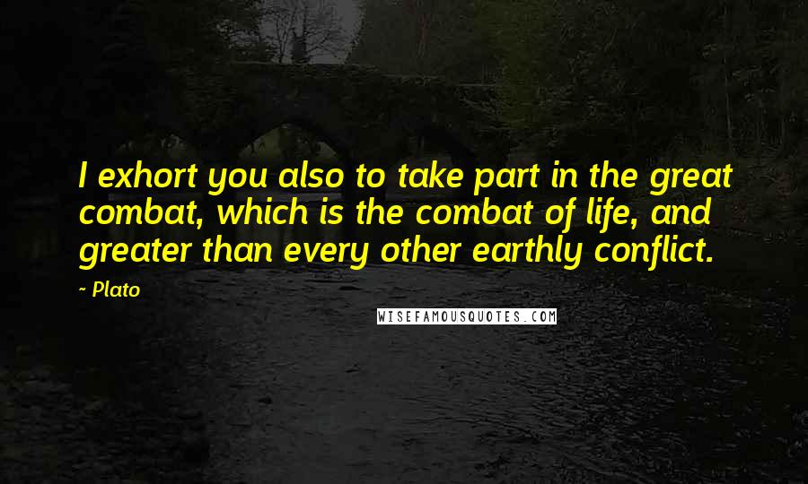 Plato Quotes: I exhort you also to take part in the great combat, which is the combat of life, and greater than every other earthly conflict.