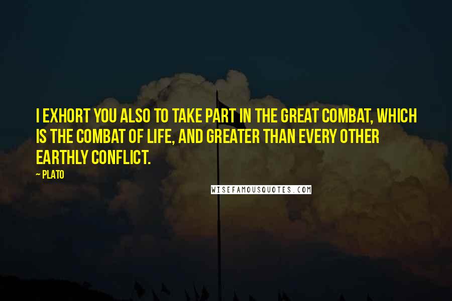 Plato Quotes: I exhort you also to take part in the great combat, which is the combat of life, and greater than every other earthly conflict.