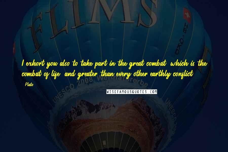 Plato Quotes: I exhort you also to take part in the great combat, which is the combat of life, and greater than every other earthly conflict.