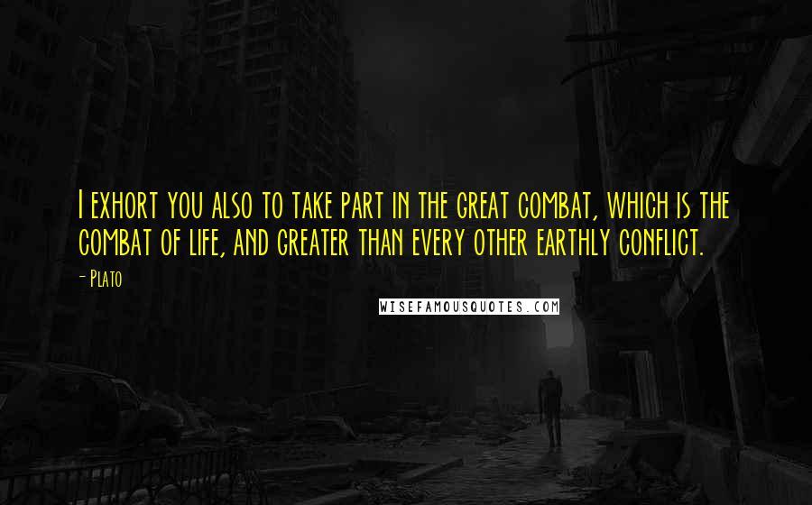 Plato Quotes: I exhort you also to take part in the great combat, which is the combat of life, and greater than every other earthly conflict.