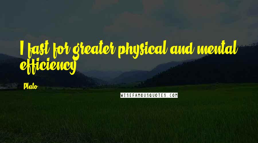 Plato Quotes: I fast for greater physical and mental efficiency
