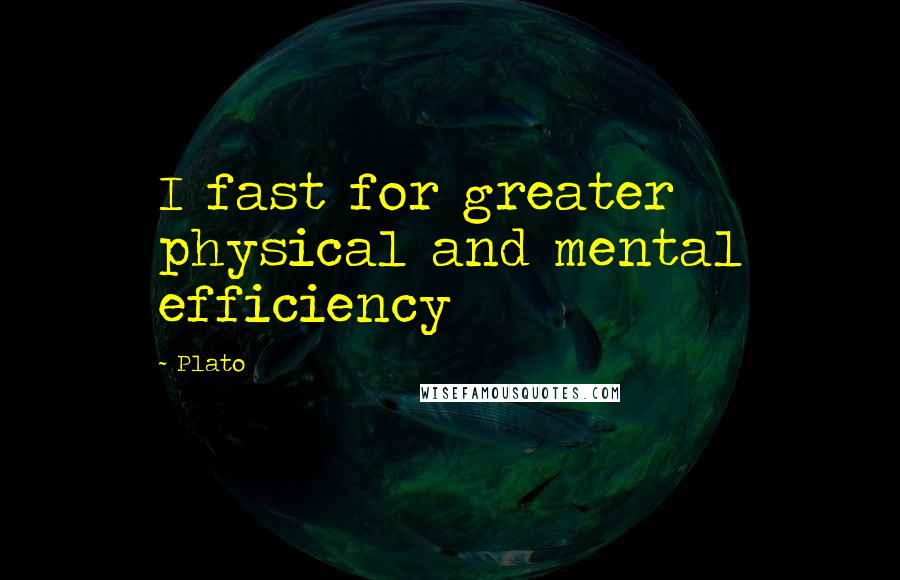 Plato Quotes: I fast for greater physical and mental efficiency