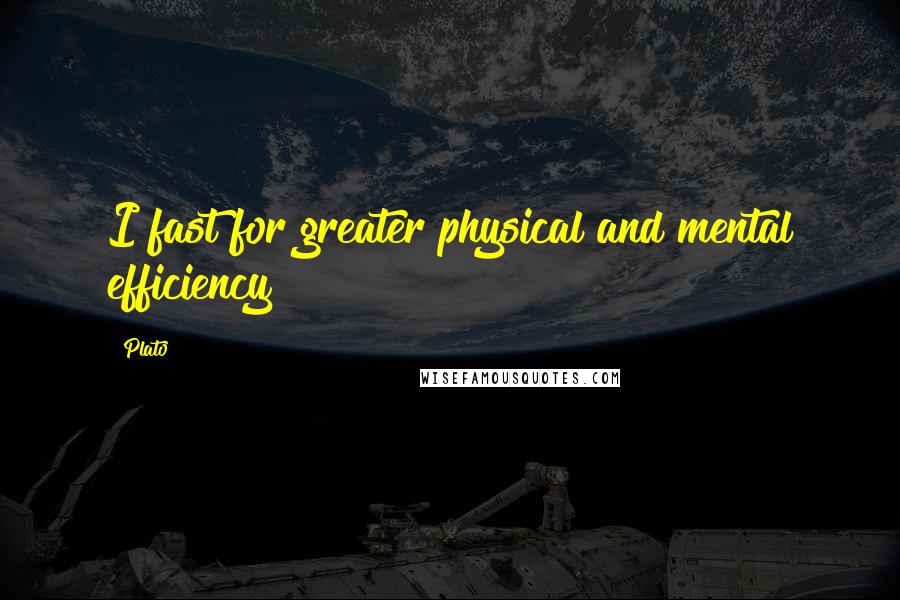 Plato Quotes: I fast for greater physical and mental efficiency