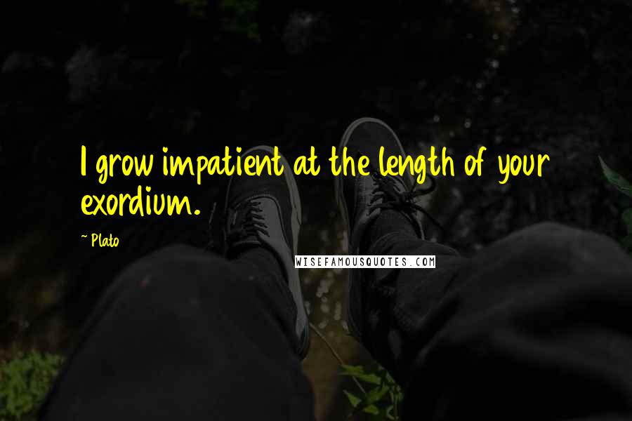 Plato Quotes: I grow impatient at the length of your exordium.