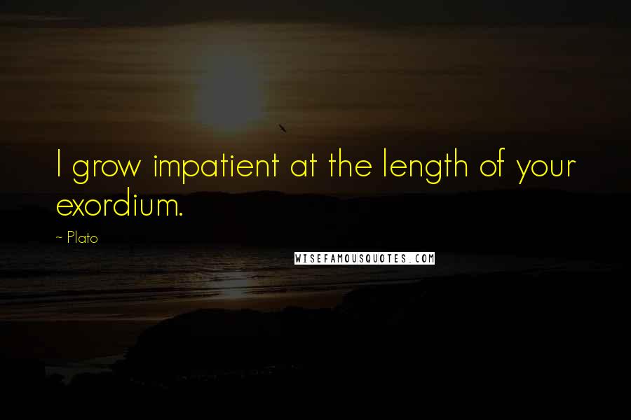 Plato Quotes: I grow impatient at the length of your exordium.