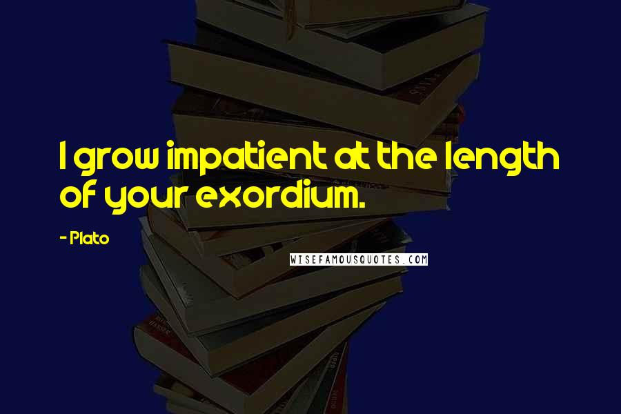 Plato Quotes: I grow impatient at the length of your exordium.