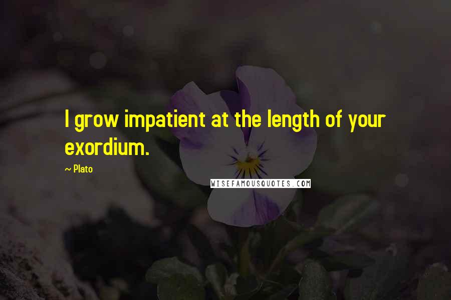 Plato Quotes: I grow impatient at the length of your exordium.