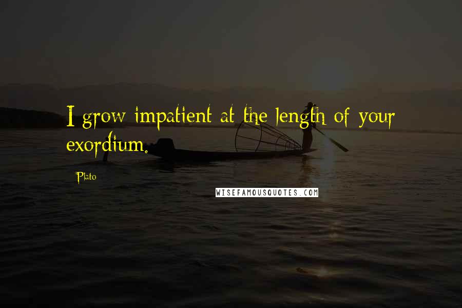 Plato Quotes: I grow impatient at the length of your exordium.