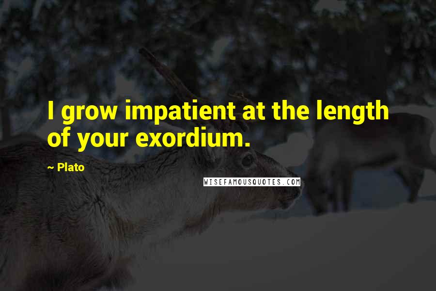 Plato Quotes: I grow impatient at the length of your exordium.