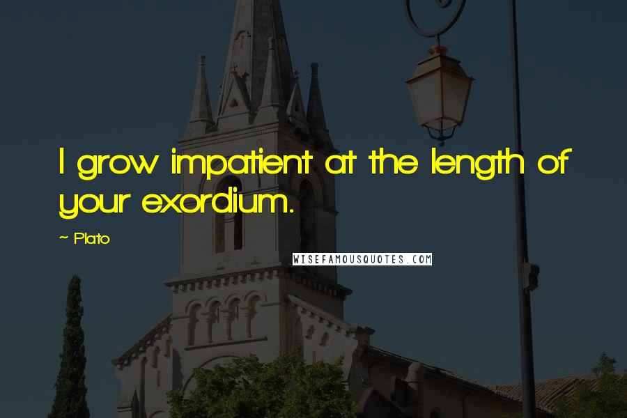 Plato Quotes: I grow impatient at the length of your exordium.