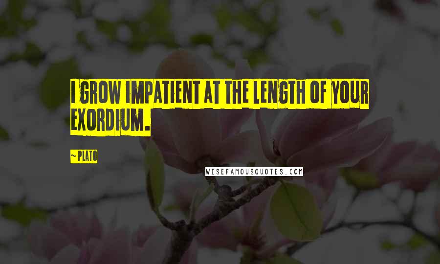 Plato Quotes: I grow impatient at the length of your exordium.