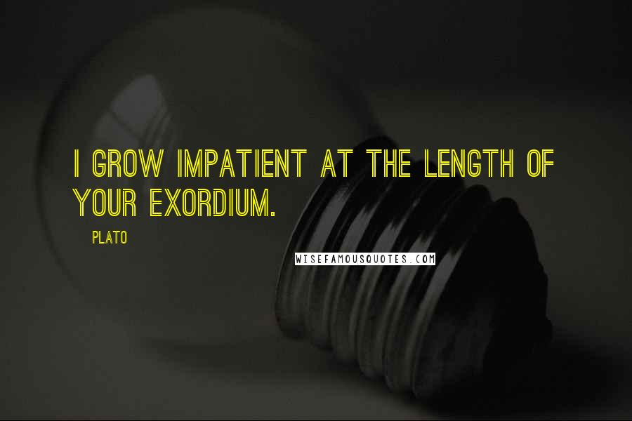 Plato Quotes: I grow impatient at the length of your exordium.