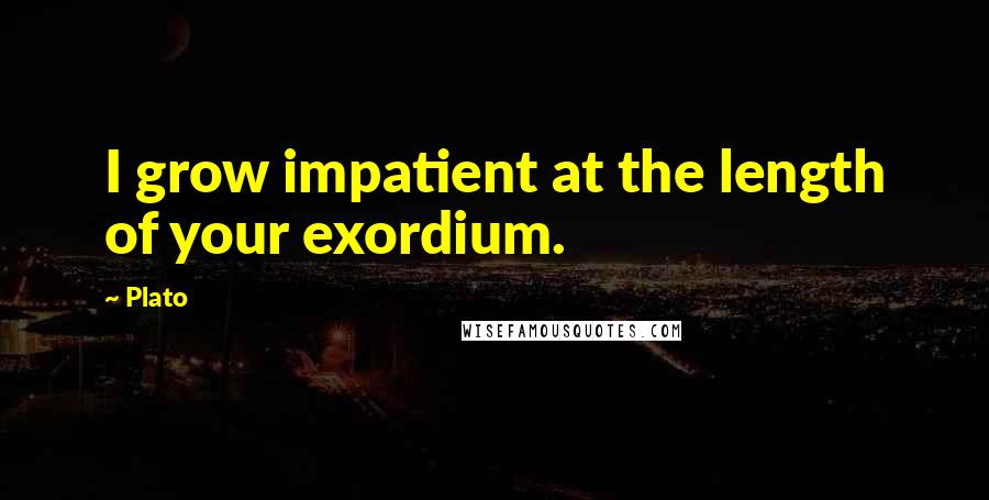 Plato Quotes: I grow impatient at the length of your exordium.