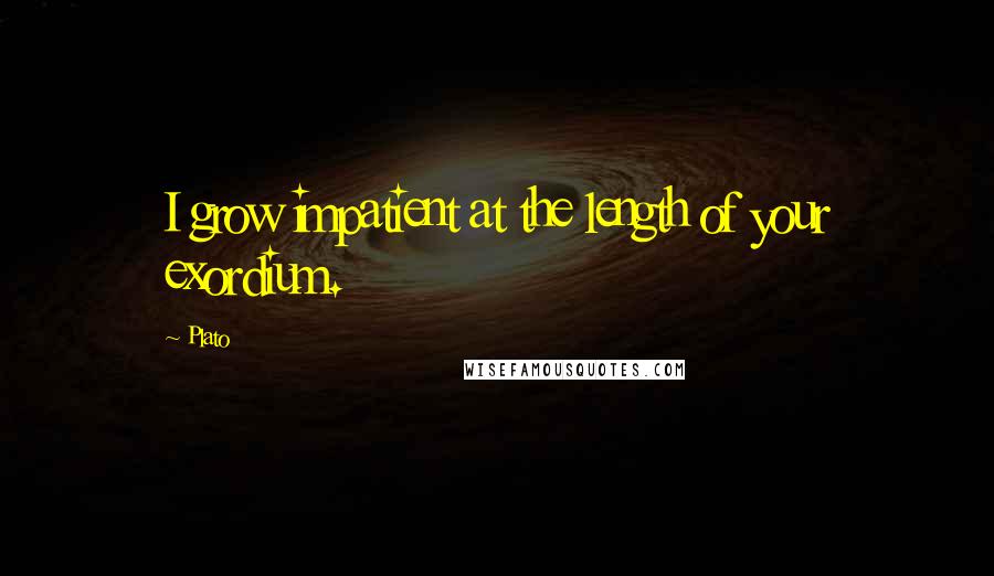 Plato Quotes: I grow impatient at the length of your exordium.