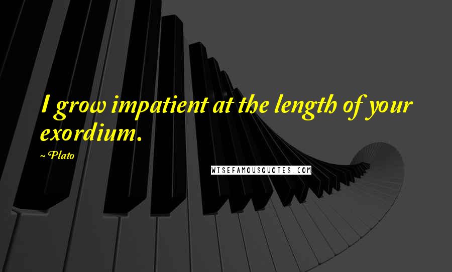 Plato Quotes: I grow impatient at the length of your exordium.