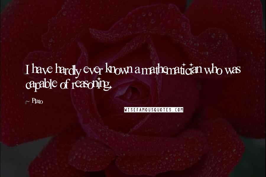 Plato Quotes: I have hardly ever known a mathematician who was capable of reasoning.
