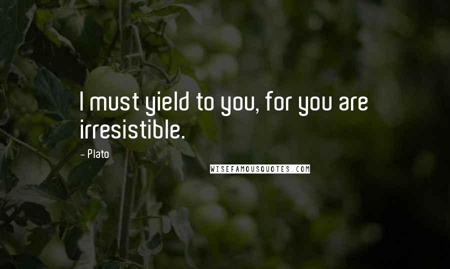 Plato Quotes: I must yield to you, for you are irresistible.