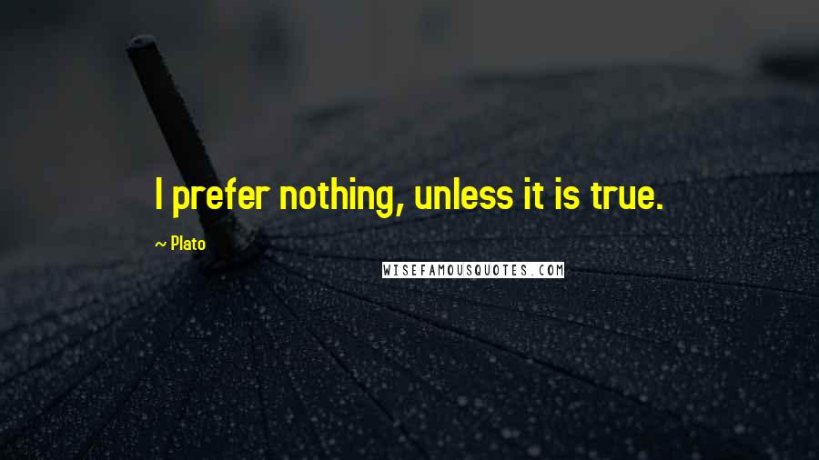 Plato Quotes: I prefer nothing, unless it is true.