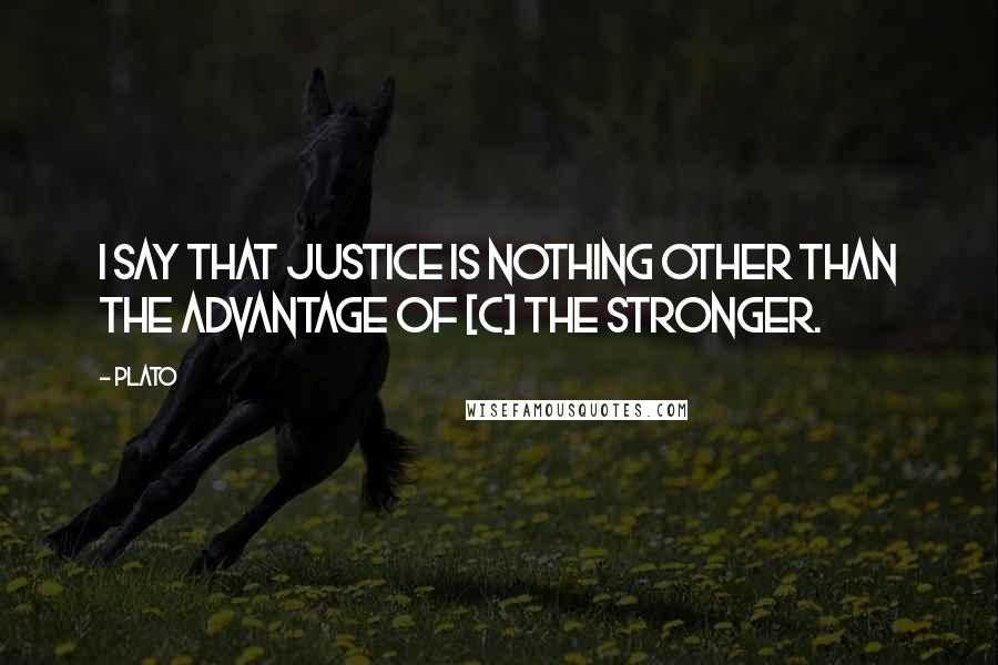Plato Quotes: I say that justice is nothing other than the advantage of [c] the stronger.
