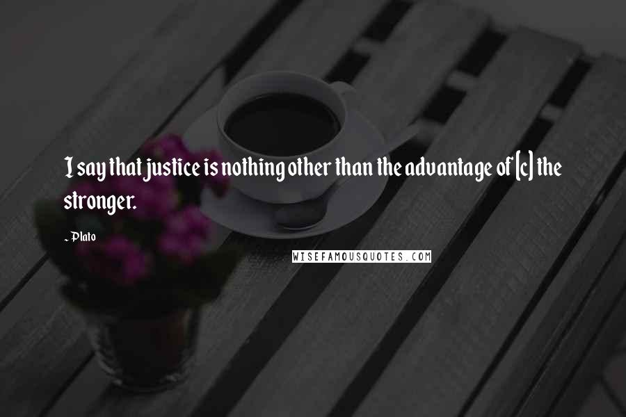 Plato Quotes: I say that justice is nothing other than the advantage of [c] the stronger.