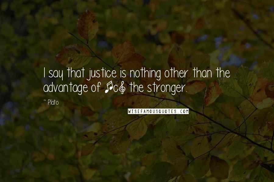 Plato Quotes: I say that justice is nothing other than the advantage of [c] the stronger.